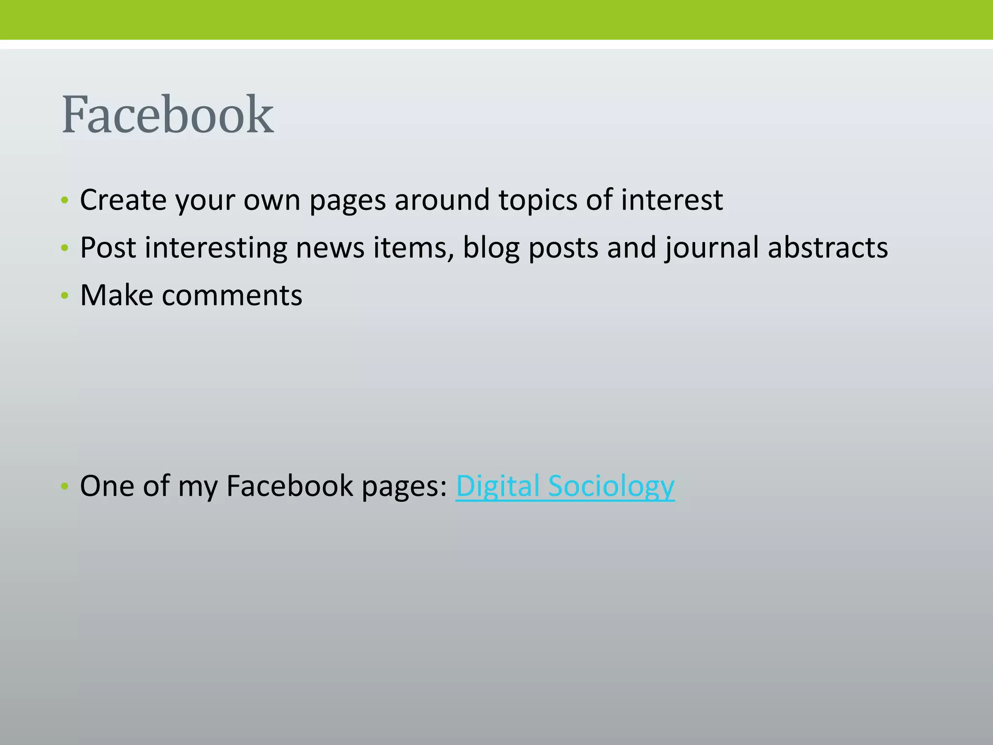 Facebook
• Create your own pages around topics of interest
• Post interesting news items, blog posts and journal abstracts
• Make comments
• One of my Facebook pages: Digital Sociology
 
