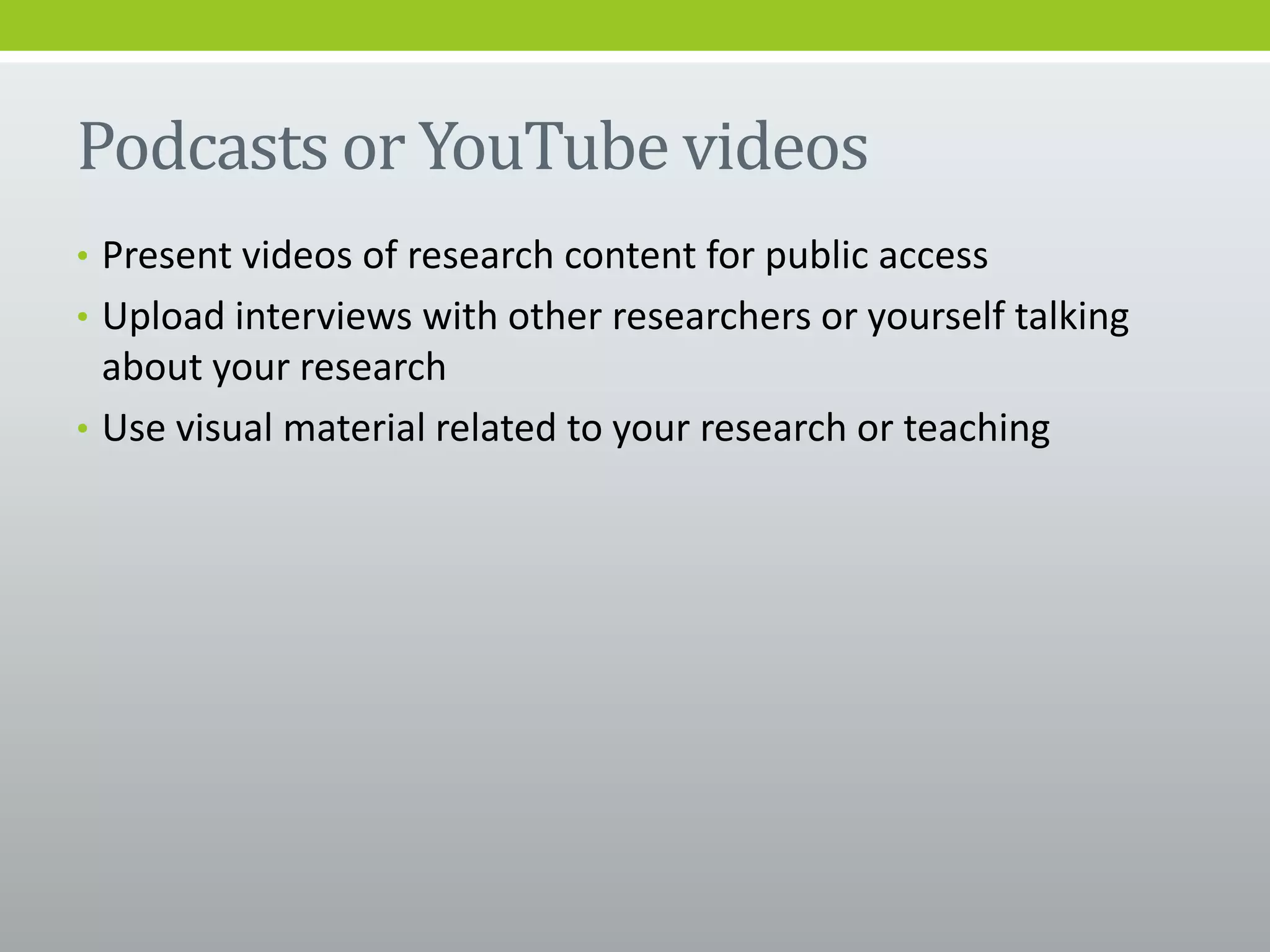 Podcasts or YouTube videos
• Present videos of research content for public access
• Upload interviews with other researchers or yourself talking
about your research
• Use visual material related to your research or teaching
 