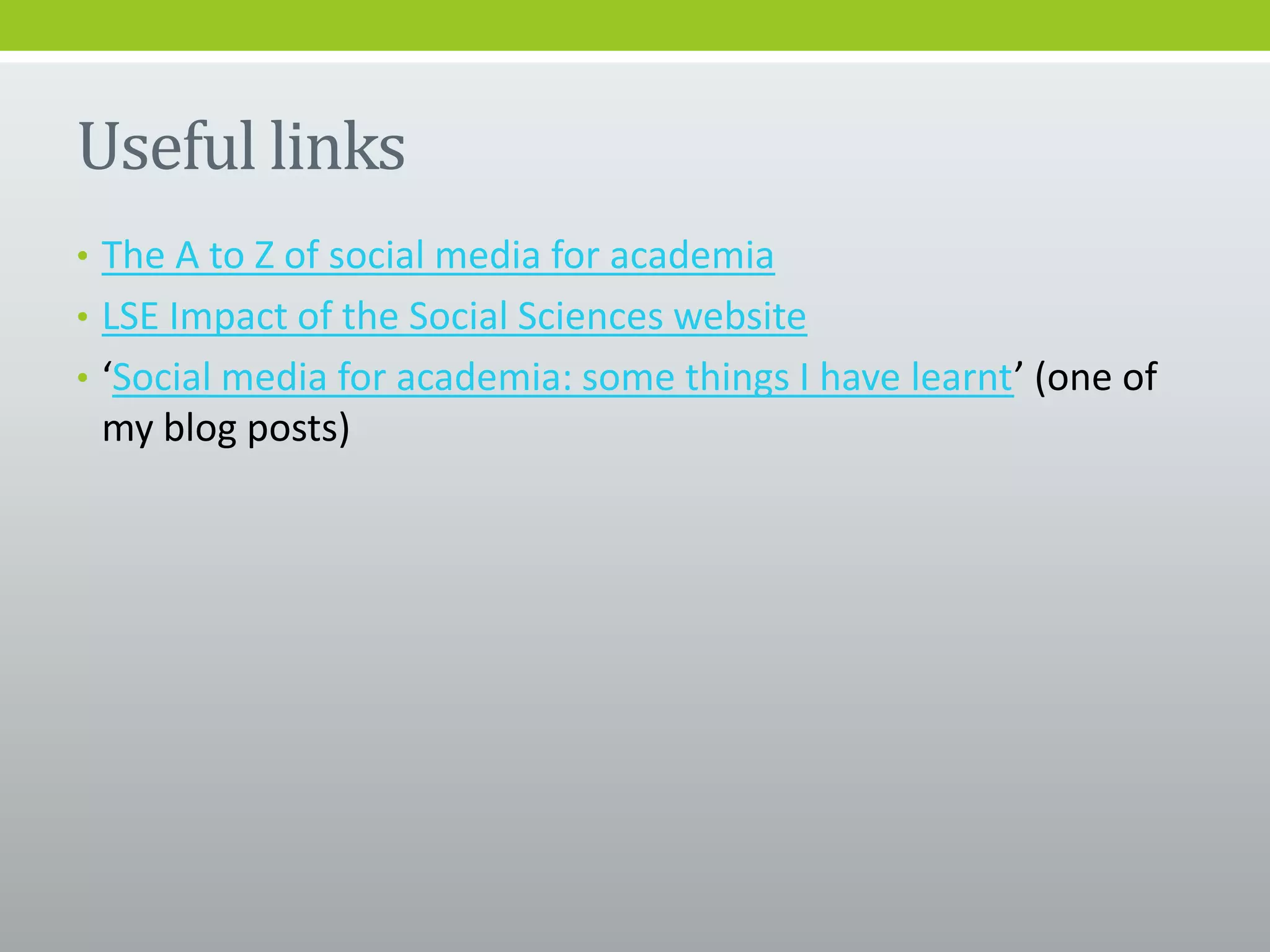 Useful links
• The A to Z of social media for academia
• LSE Impact of the Social Sciences website
• ‘Social media for academia: some things I have learnt’ (one of
my blog posts)
 