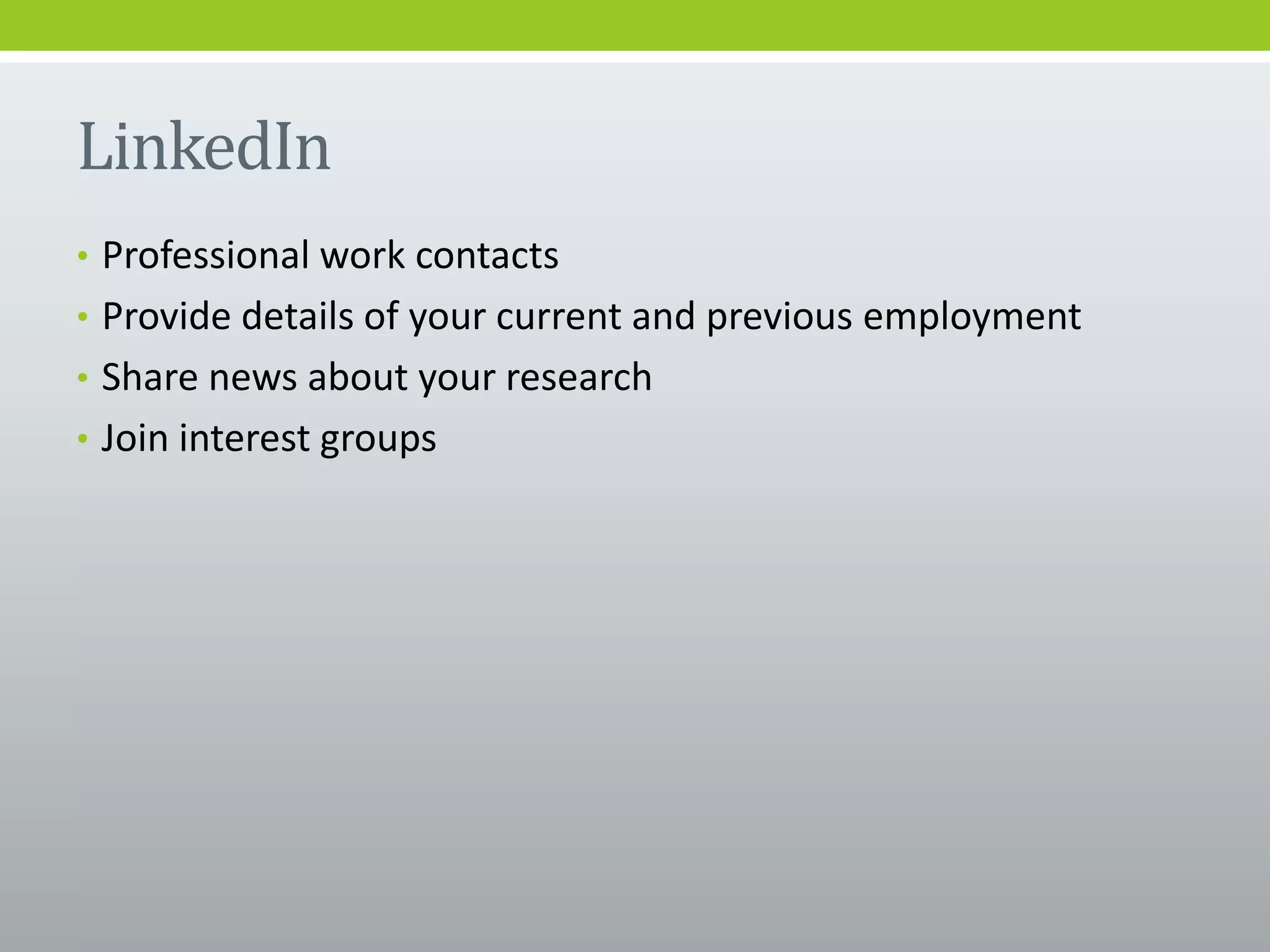 LinkedIn
• Professional work contacts
• Provide details of your current and previous employment
• Share news about your research
• Join interest groups
 