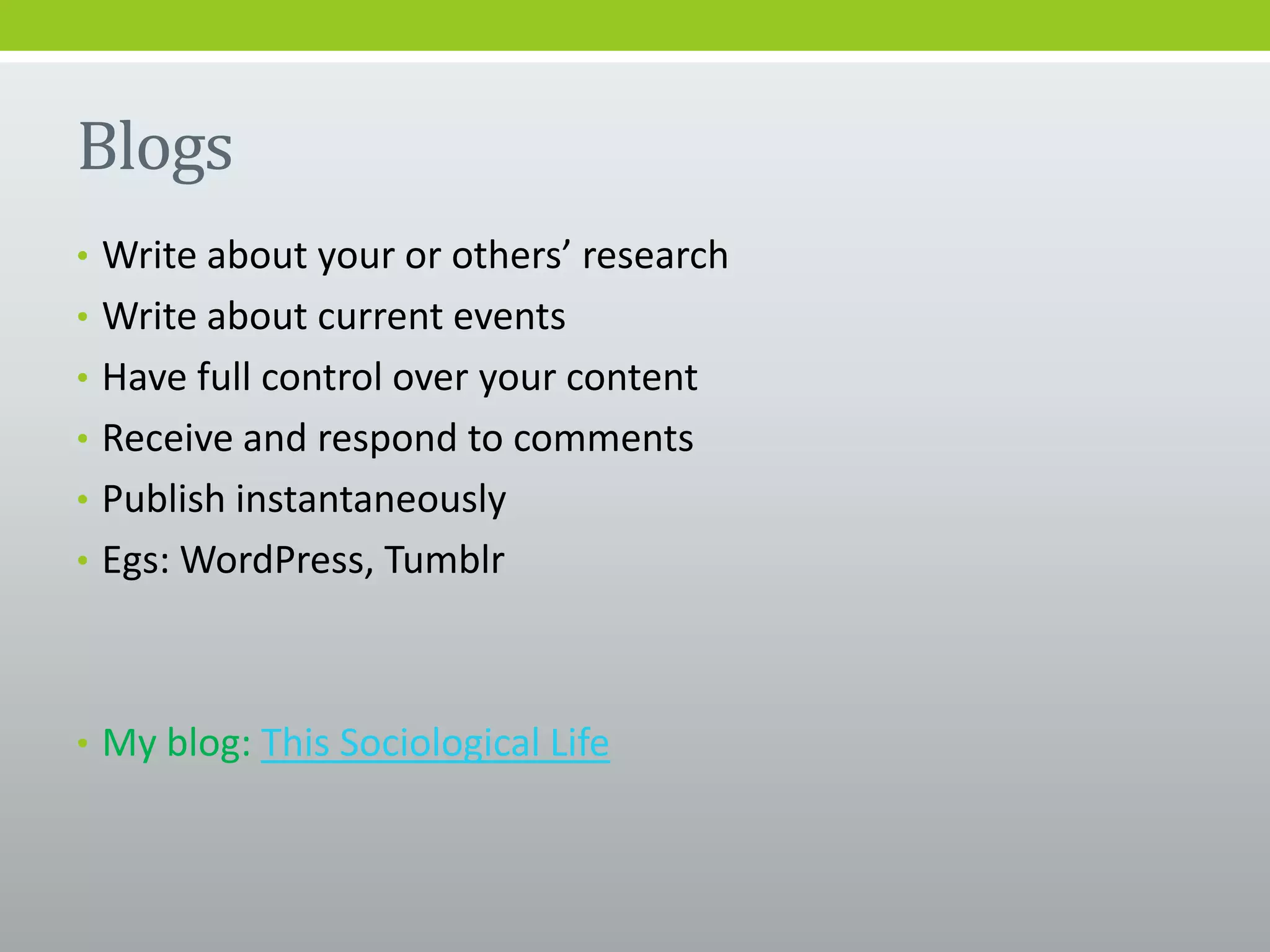 Blogs
• Write about your or others’ research
• Write about current events
• Have full control over your content
• Receive and respond to comments
• Publish instantaneously
• Egs: WordPress, Tumblr
• My blog: This Sociological Life
 