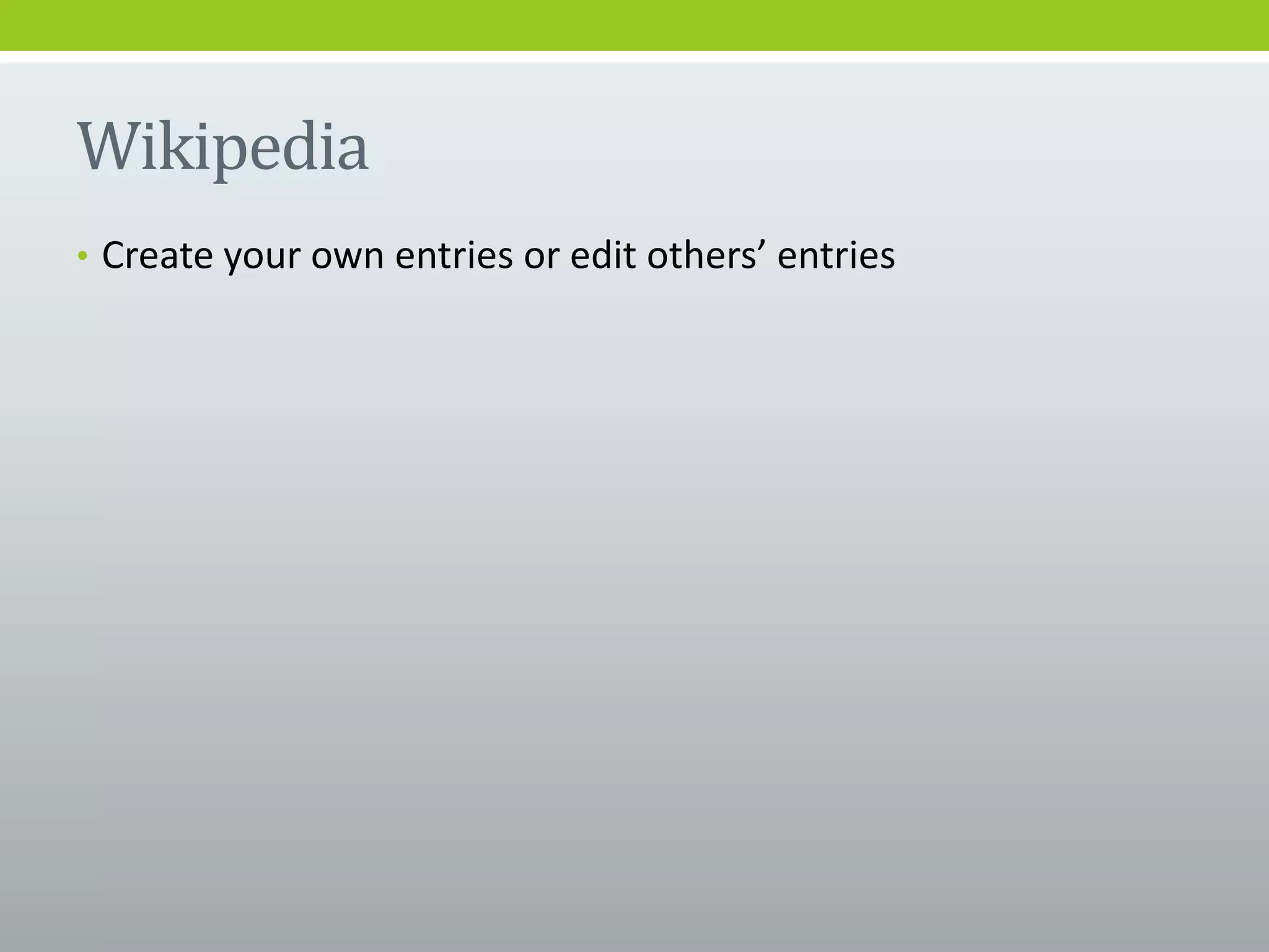 Wikipedia
• Create your own entries or edit others’ entries
 