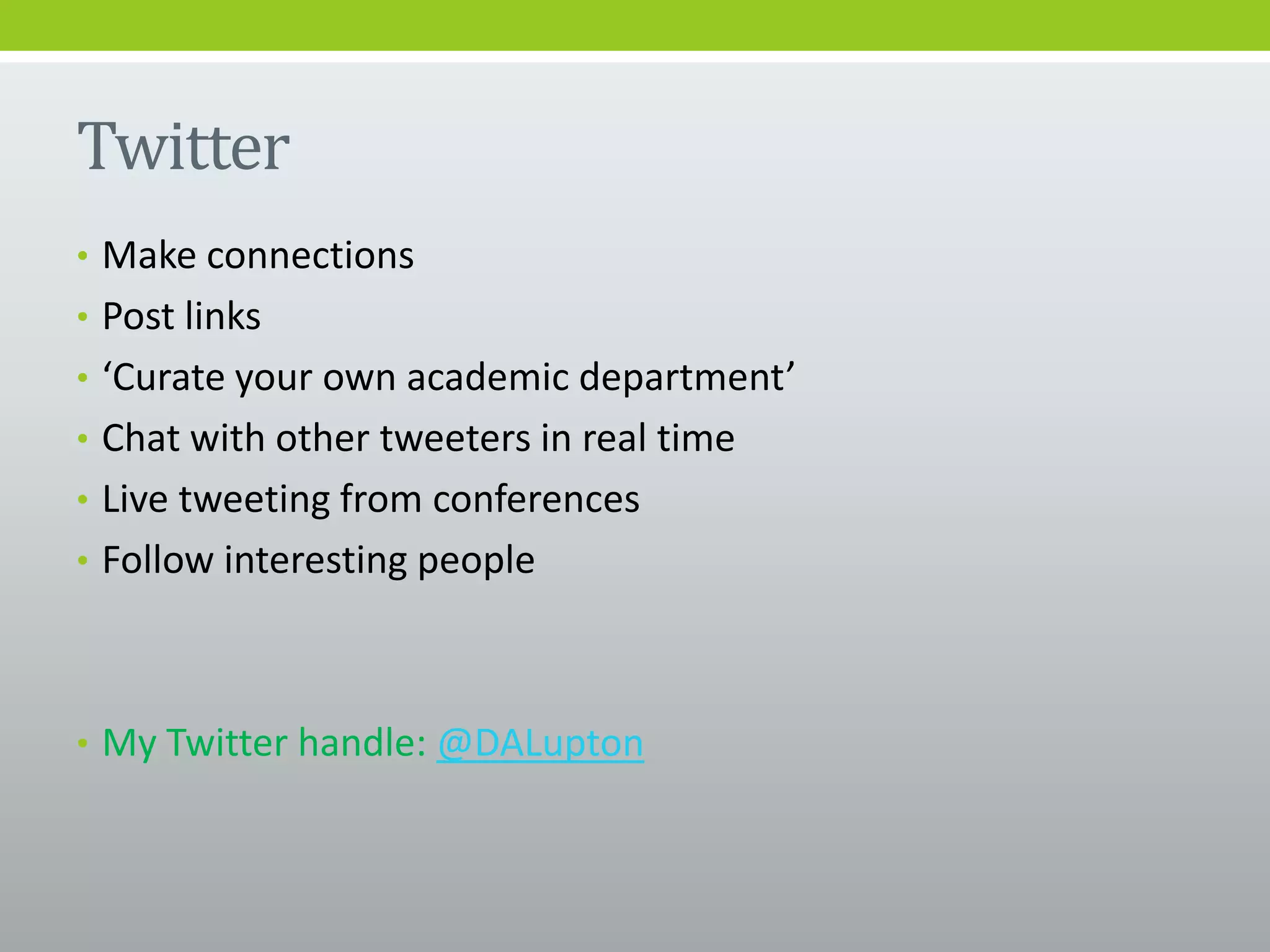 Twitter
• Make connections
• Post links
• ‘Curate your own academic department’
• Chat with other tweeters in real time
• Live tweeting from conferences
• Follow interesting people
• My Twitter handle: @DALupton
 