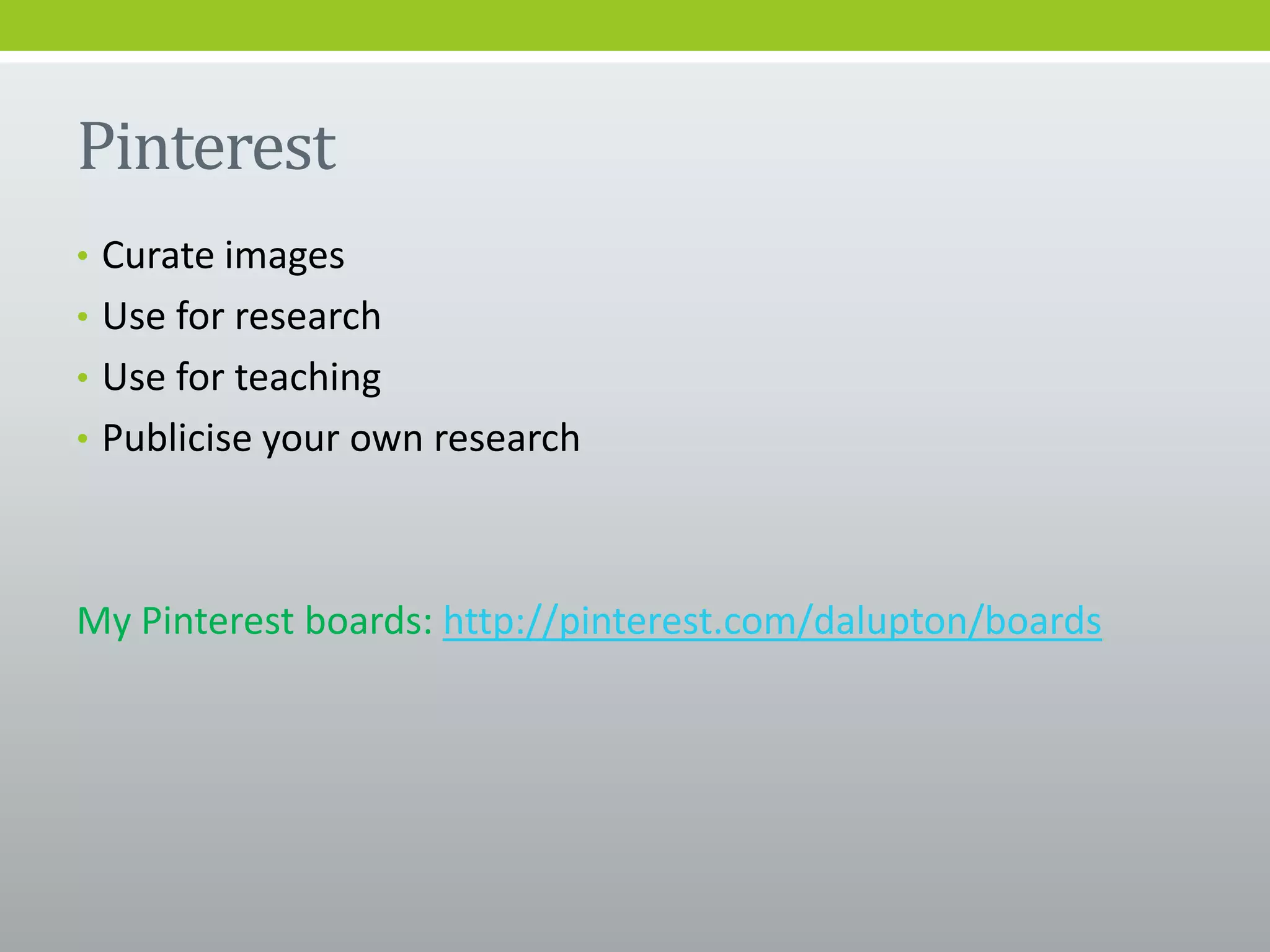 Pinterest
• Curate images
• Use for research
• Use for teaching
• Publicise your own research
My Pinterest boards: http://pinterest.com/dalupton/boards
 