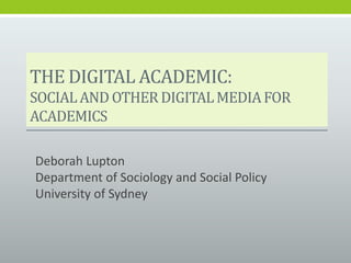 THE DIGITAL ACADEMIC:
SOCIALAND OTHER DIGITALMEDIAFOR
ACADEMICS
Deborah Lupton
Department of Sociology and Social Policy
University of Sydney
 