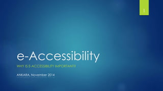 e-Accessibility 
WHY IS E-ACCESSIBILITY IMPORTANT? 
1 
ANKARA, November 2014 
 