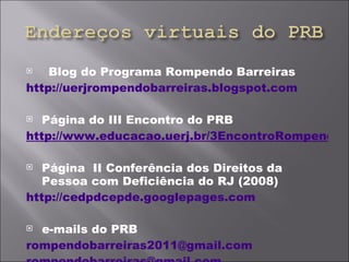 Blog do Programa Rompendo Barreiras http://uerjrompendobarreiras.blogspot.com Página do III Encontro do PRB http://www.educacao.uerj.br/3EncontroRompendoBarreiras/index.html Página  II Conferência dos Direitos da Pessoa com Deficiência do RJ (2008) http://cedpdcepde.googlepages.com e-mails do PRB [email_address] [email_address]   