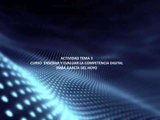 ACTIVIDAD TEMA 3
CURSO ENSEÑAR Y EVALUAR LA COMPETENCIA DIGITAL
INMA GARCÍA DEL HOYO
 
