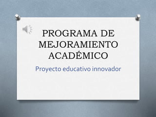 PROGRAMA DE
MEJORAMIENTO
ACADÉMICO
Proyecto educativo innovador
 
