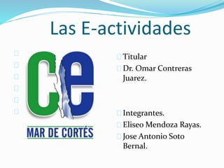 Las E-actividades
Titular
Dr. Omar Contreras
Juarez.
Integrantes.
Eliseo Mendoza Rayas.
Jose Antonio Soto
Bernal.
 