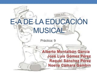 E-A DE LA EDUCACIÓN
MUSICAL
Práctica: 9

 