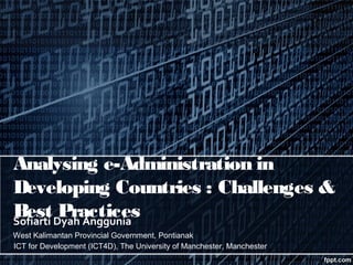 Analysing e-Administration in
Developing Countries : Challenges &
Best Dyah Anggunia
Sofiarti
         Practices
West Kalimantan Provincial Government, Pontianak
ICT for Development (ICT4D), The University of Manchester, Manchester
 