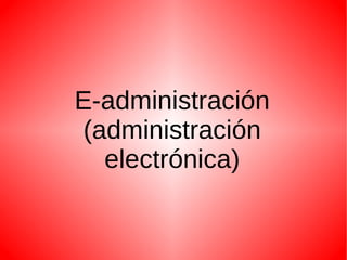 E-administración
 (administración
   electrónica)
 