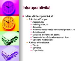 Interoperativitat <ul><li>Marc d’interoperativitat: </li></ul><ul><ul><li>Principis eEurope: </li></ul></ul><ul><ul><ul><l...