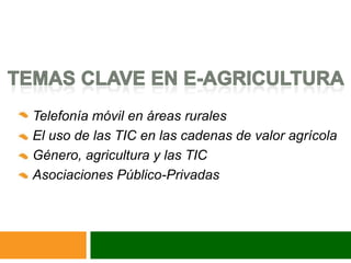 Telefonía móvil en áreas rurales
El uso de las TIC en las cadenas de valor agrícola
Género, agricultura y las TIC
Asociaciones Público-Privadas
 