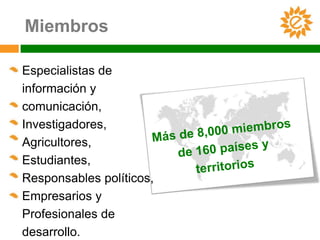 Miembros

Especialistas de
información y
comunicación,
Investigadores,
Agricultores,
Estudiantes,
Responsables políticos,
Empresarios y
Profesionales de
desarrollo.
 