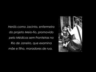 Heróis como Jacinta, enfermeira
do projeto Meio-fio, promovido
pelo Médicos sem Fronteiras no
Rio de Janeiro, que examina
mãe e filho, moradores de rua.
 
