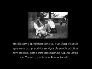 Heróis como a médica Renata, que visita aqueles
que nem aos precários serviços de saúde pública
têm acesso, como este morador de rua, no Largo
da Carioca, centro do Rio de Janeiro.
 