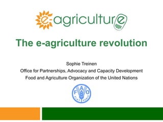 Sophie Treinen
Office for Partnerships, Advocacy and Capacity Development
Food and Agriculture Organization of the United Nations
The e-agriculture revolution
 