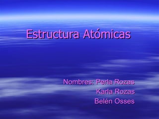 Estructura Atómicas Nombres: Perla Rozas Karla Rozas Belén Osses 