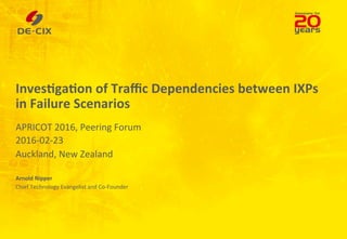 Inves&ga&on	
  of	
  Traﬃc	
  Dependencies	
  between	
  IXPs	
  	
  
in	
  Failure	
  Scenarios	
  
APRICOT	
  2016,	
  Peering	
  Forum	
  
2016-­‐02-­‐23	
  
Auckland,	
  New	
  Zealand	
  
Arnold	
  Nipper	
  
Chief	
  Technology	
  Evangelist	
  and	
  Co-­‐Founder	
  	
  
	
  	
  
 
