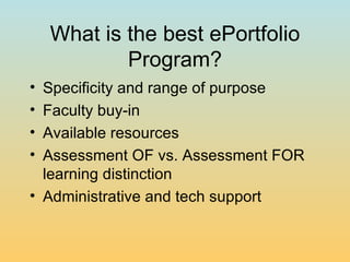 What is the best ePortfolio Program? Specificity and range of purpose Faculty buy-in Available resources Assessment OF vs. Assessment FOR learning distinction Administrative and tech support 