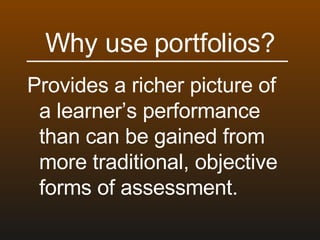 Why use portfolios? Provides a richer picture of a learner’s performance than can be gained from more traditional, objective forms of assessment. 