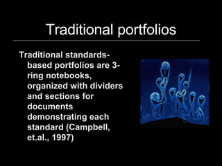 Traditional portfolios Traditional standards-based portfolios are 3-ring notebooks, organized with dividers and sections for documents demonstrating each standard (Campbell, et.al., 1997) 