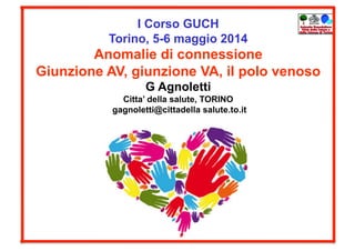 I Corso GUCH
Torino, 5-6 maggio 2014
Anomalie di connessione
Giunzione AV, giunzione VA, il polo venoso
G Agnoletti
Citta’ della salute, TORINO
gagnoletti@cittadella salute.to.it
 