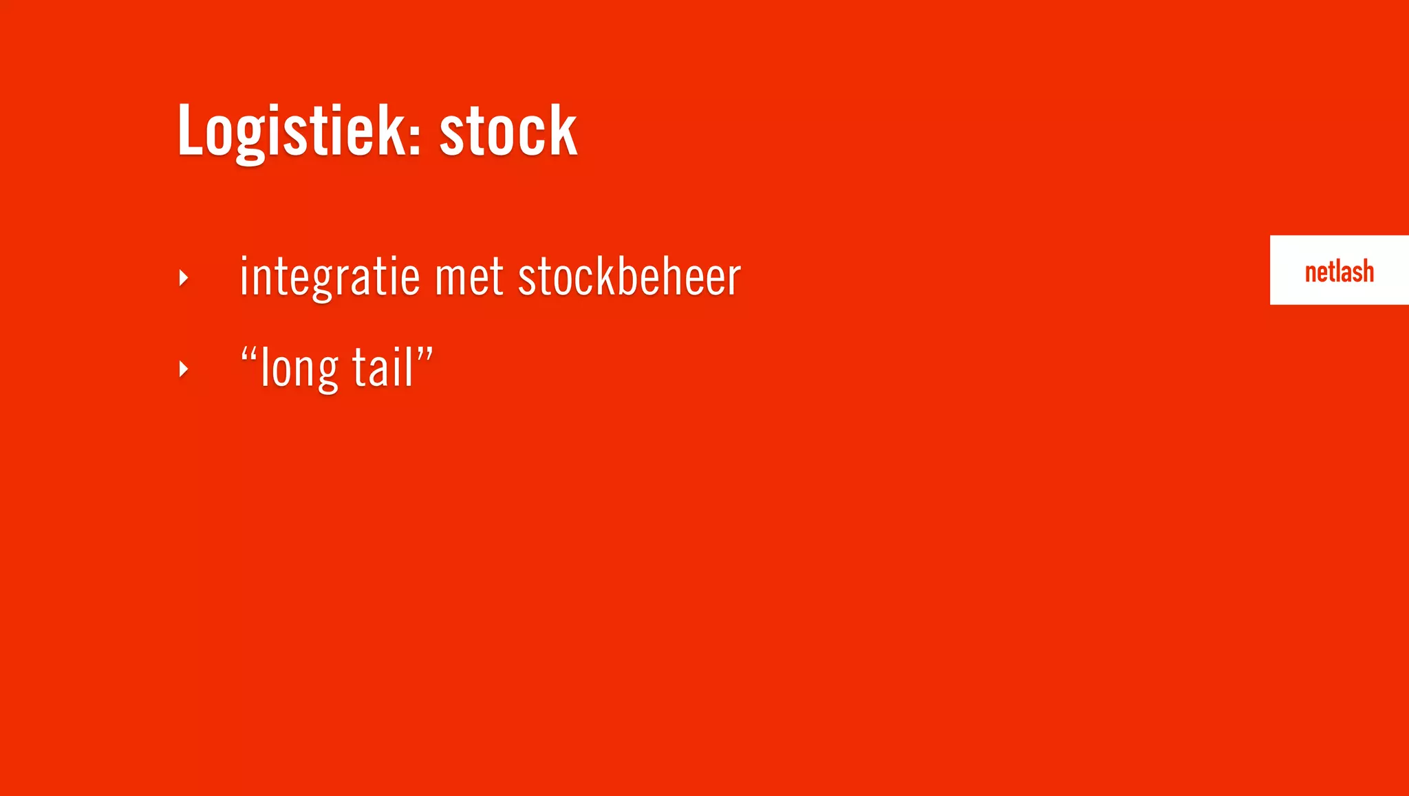 Logistiek: stock
‣   integratie met stockbeheer
‣   “long tail”
 