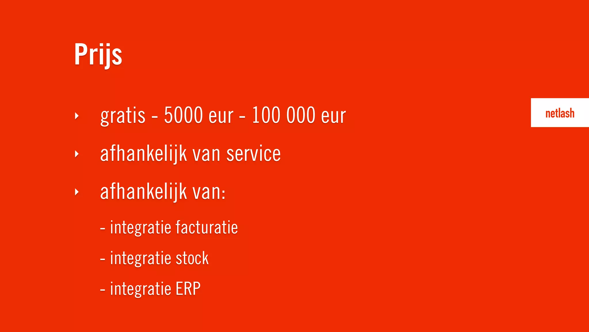 Prijs
‣   gratis - 5000 eur - 100 000 eur
‣   afhankelijk van service
‣   afhankelijk van:
    - integratie facturatie
    - integratie stock
    - integratie ERP
 