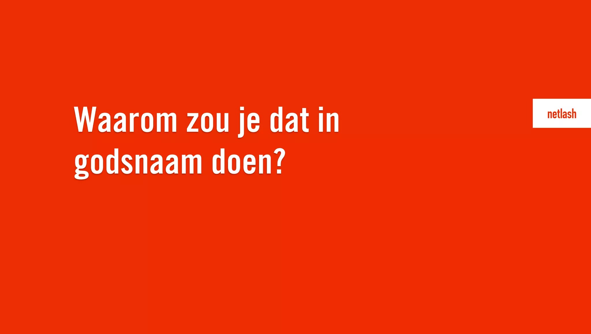 Waarom zou je dat in
godsnaam doen?
 