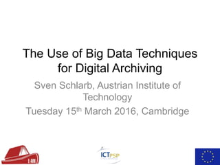 The Use of Big Data Techniques
for Digital Archiving
Sven Schlarb, Austrian Institute of
Technology
Tuesday 15th March 2016, Cambridge
 