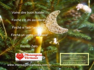 Vorrei dire buon Natale… Finché c’è chi ascolterà!  Finché si farà l’amore…  Finché un uomo pregherà! Renato Zero  www.mensagensvirtuais.com.br Música : christmas music - deck the halls Montagem : [email_address] www.pranos.com.br 