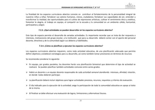 PROGRAMA DE EXPRESIONES ARTÍSTICAS 7°, 8° Y 9° 


La  finalidad  de  los  espacios  curriculares  abiertos  consiste  en    contribuir  al  fortalecimiento  de  la  personalidad  integral  de 
nuestros  niños  y  niñas:  fortalecer  sus  valores  humanos,  cívicos,  ciudadanos;  fortalecer  sus  capacidades  de  ver, entender  y 
transformar la realidad, dar oportunidades para el cultivo de expresiones artísticas, cultivar el sentimiento ético y estético, 
fomentar  la  alegría,  el  trabajo  en  equipo,  el  compartir  en  la  escuela  y  la  comunidad  en  un  ambiente  cálido,  horizontal, 
participativo y alegre. 
 
                  7.3.3. ¿Qué actividades se pueden desarrollar en los espacios curriculares abiertos? 
 
Este tipo de espacio permite el desarrollo de variadas actividades. Es importante recordar que se trata de dar respuesta a 
intereses, motivaciones del grupo escolar, a la institución  que para su desarrollo  deberá contar con el aporte del personal 
docente, directivos y de la comunidad según sus deberes y habilidades. 
 
                   7.3.4. ¿Cómo se planifican y ejecutan los espacios curriculares abiertos? 
 
Los  espacios  curriculares  abiertos  requieren,  como  toda  actividad  educativa,  de  una  planificación  adecuada  que  permita 
definir objetivos y establecer estrategias para su desarrollo, así como también tomar previsiones en términos de recursos. 
 
Se recomienda considerar lo siguiente: 
 
     En  equipo,  por  grados  paralelos,  los  docentes  harán  una  planificación  bimestral  que  determine  el  tipo  de  actividad  se 
     realizará.  Se pueden planificar también actividades comunes entre varios grados. 
 
     Habrá un docente o un equipo docente responsable de cada actividad semanal atendiendo  intereses, afinidad, rotación, 
     en donde  todos deberán participar. 
 
     La planificación deberá incluir objetivos para lograr actividades previstas, recursos, requisitos y criterios de evaluación. 
 
     El día indicado para la ejecución de la actividad, exige la participación de toda la comunidad educativa en apoyo al éxito 
     de la misma. 
 
     Al finalizar se debe efectuar una evaluación de logros, limitaciones y alternativas futuras. 


                                                                     23
 