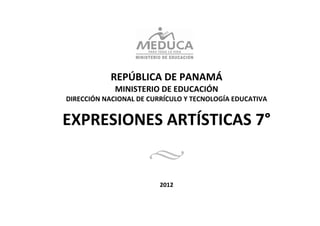  
                                
 
                                
                                
 

                              
                   REPÚBLICA DE PANAMÁ 
                   MINISTERIO DE EDUCACIÓN 
    DIRECCIÓN NACIONAL DE CURRÍCULO Y TECNOLOGÍA EDUCATIVA 
 



    EXPRESIONES ARTÍSTICAS 7° 
                                
                                

                                      
                                
                                
                             2012 
                
 