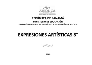  
                                
                                
                                
                                
 

                REPÚBLICA DE PANAMÁ 
                 MINISTERIO DE EDUCACIÓN 
    DIRECCIÓN NACIONAL DE CURRÍCULO Y TECNOLOGÍA EDUCATIVA 
                                
                                
                                
                                



    EXPRESIONES ARTÍSTICAS 8° 
                                
                                

                                      
                                
                                
                             2012 
 