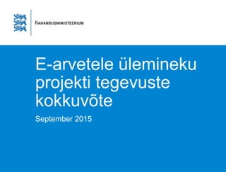 E-arvetele ülemineku
projekti tegevuste
kokkuvõte
September 2015
 