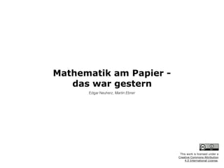 Mathematik am Papier -  
das war gestern
Edgar Neuherz, Martin Ebner
This work is licensed under a  
Creative Commons Attribution  
4.0 International License.
 