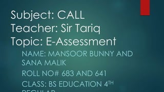 Subject: CALL
Teacher: Sir Tariq
Topic: E-Assessment
NAME: MANSOOR BUNNY AND
SANA MALIK
ROLL NO# 683 AND 641
CLASS: BS EDUCATION 4TH
 