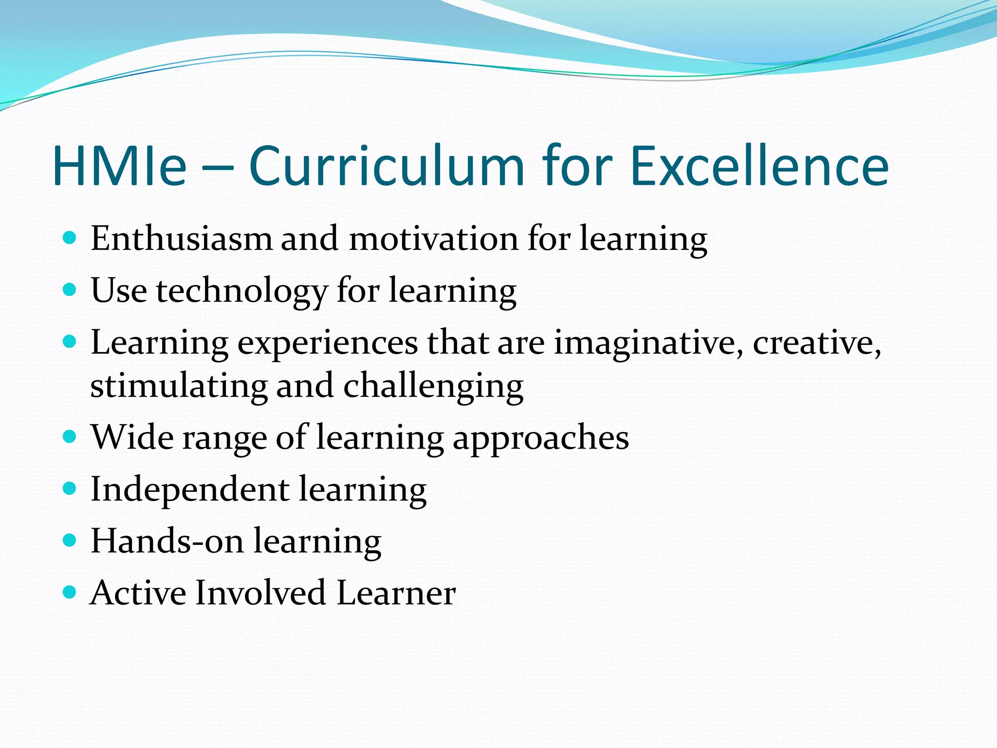 HMIe – Curriculum for ExcellenceEnthusiasm and motivation for learningUse technology for learningLearning experiences that are imaginative, creative, stimulating and challengingWide range of learning approachesIndependent learningHands-on learningActive Involved Learner