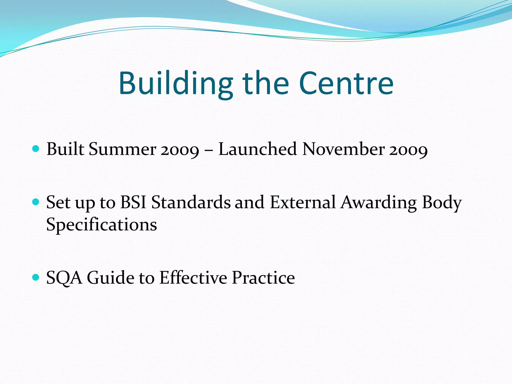 Building the CentreBuilt Summer 2009 – Launched November 2009Set up to BSI Standards and External Awarding Body SpecificationsSQA Guide to Effective Practice