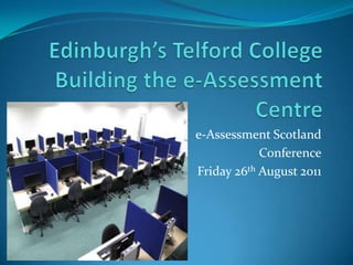 Edinburgh’s Telford CollegeBuilding the e-Assessment Centre e-Assessment Scotland  Conference Friday 26thAugust2011 