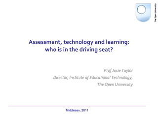 Assessment, technology and learning: who is in the driving seat? Prof Josie Taylor Director, Institute of Educational Technology, The Open University Middlesex, 2011 