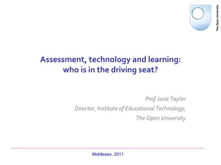 Assessment, technology and learning:
      who is in the driving seat?


                                     Prof Josie Taylor
        Director, Institute of Educational Technology,
                                 The Open University




               Middlesex, 2011
 