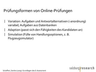 Prüfungsformen von Online-Prüfungen Variation: Aufgaben und Antwortalternativen (-anordnung) variabel; Aufgaben aus Datenbanken Adaption (passt sich den Fähigkeiten des Kandidaten an) Simulation (Fülle von Handlungsoptionen, z. B. Flugzeugsimulator) 