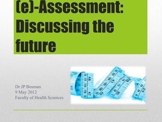 (e)-Assessment:
Discussing the
future

Dr JP Bosman
9 May 2012
Faculty of Health Sciences
 
