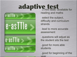 adaptive test3 mini tests -available for
reading and maths
select the subject,
difficulty and curriculum
strands
lead to more accurate
assessment
questions will adjust as
the student sits the test
good for more able
students
good for beginning of the
 