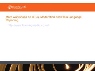 More workshops on OTJs, Moderation and Plain Language Reporting http://www. learningmedia .co. nz/ 