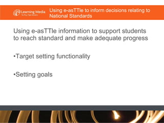 Using e-asTTle to inform decisions relating to National Standards Using e-asTTle information to support students to reach standard and make adequate progress  Target setting functionality Setting goals 